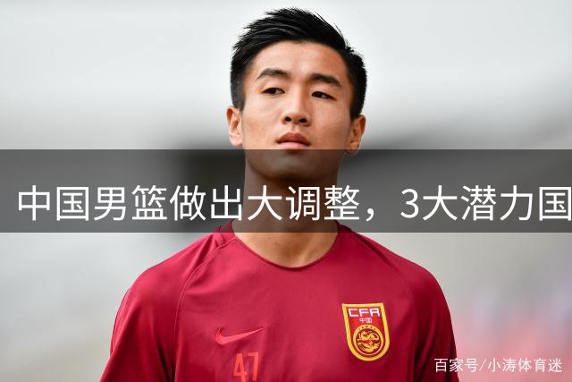 中国男篮做出大调整，3大潜力国手集体离队，大赛在即却自减战力