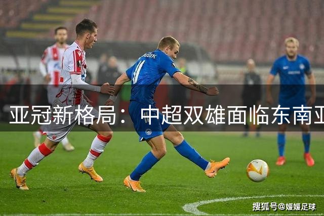 亚冠新格局：中超双雄面临东南亚劲敌挑战