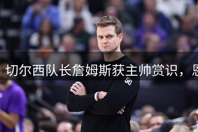 切尔西队长詹姆斯获主帅赏识，恩佐争议中展现实力
