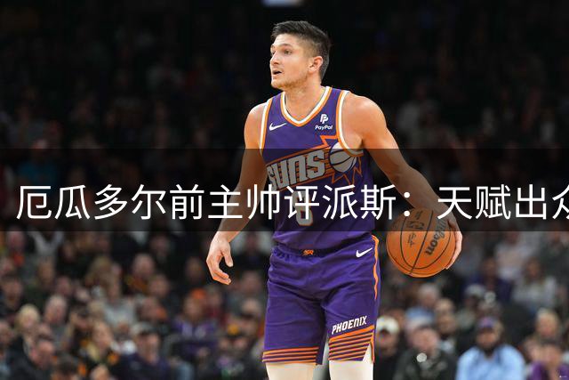 厄瓜多尔前主帅评派斯：天赋出众但需调整职业路径