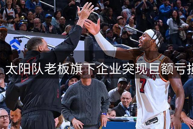 太阳队老板旗下企业突现巨额亏损 NBA球队运营前景承压