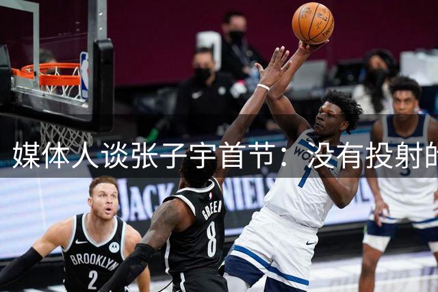 媒体人谈张子宇首节：没有投射的高塔 在高水平篮球比赛里难发挥