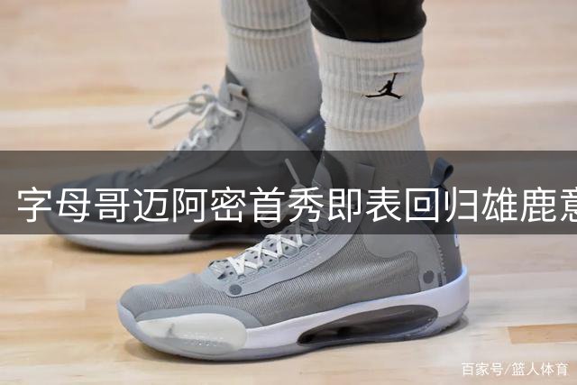 字母哥迈阿密首秀即表回归雄鹿意愿 引热议