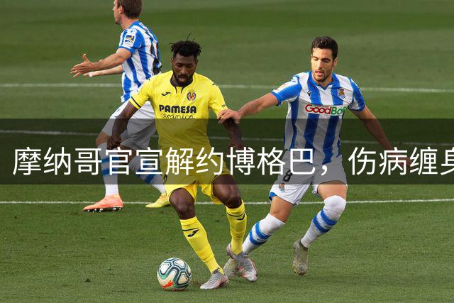 摩纳哥官宣解约博格巴，伤病缠身仅替补出场数次