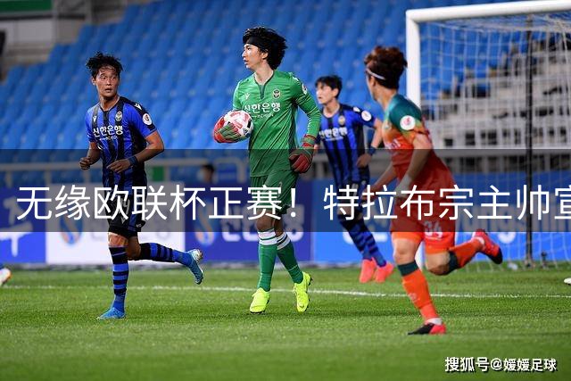 无缘欧联杯正赛！特拉布宗主帅宣布辞职：我和教练团队承担责任