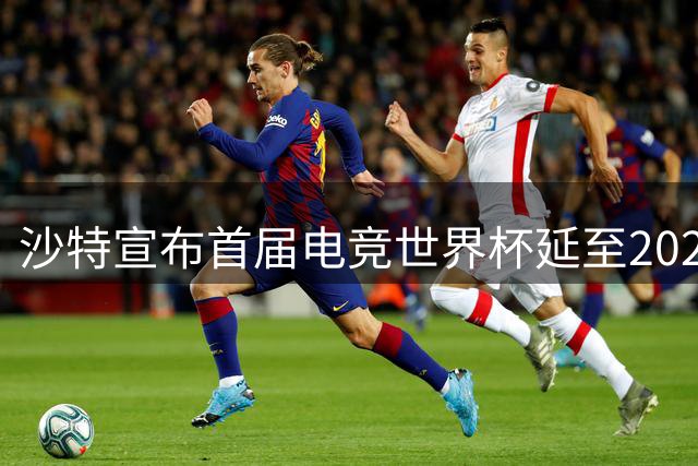 沙特宣布首届电竞世界杯延至2027年举办