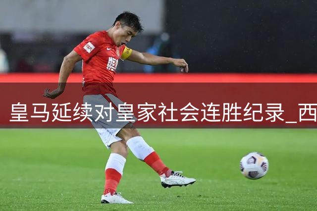 皇马延续对皇家社会连胜纪录 西甲七战全胜