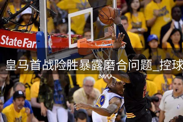 皇马首战险胜暴露磨合问题 控球优势难掩进攻乏力