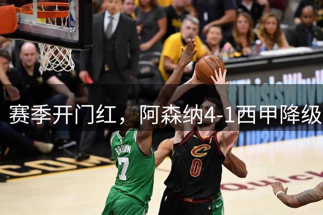 赛季开门红，阿森纳4-1西甲降级队，4000万新援首秀破门