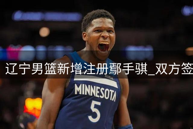 辽宁男篮新增注册鄢手骐 双方签下一份为期3年C类合同