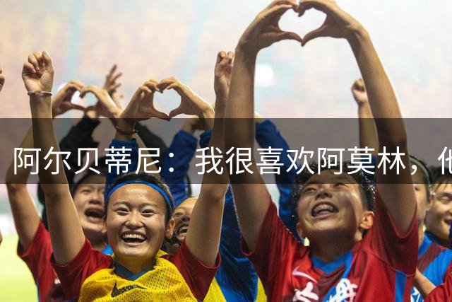 阿尔贝蒂尼：我很喜欢阿莫林，他的首发排兵布阵很有勇气