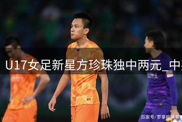 U17女足新星方珍珠独中两元 中英青年军2-2战平因雷暴中断